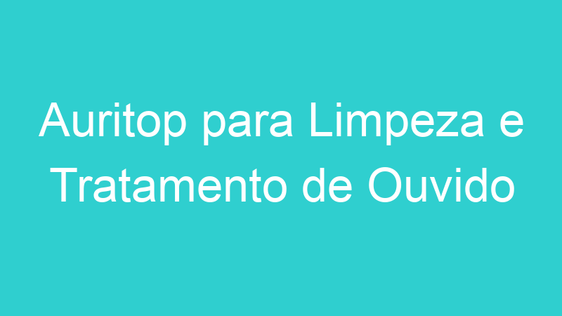 Auritop para Limpeza e Tratamento de Ouvido