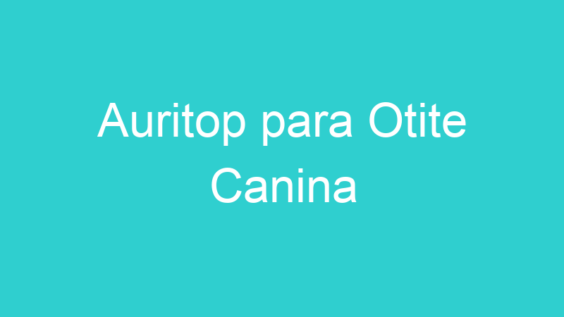 Auritop para Otite Canina