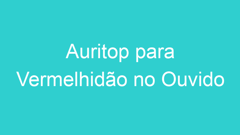 Auritop para Vermelhidão no Ouvido