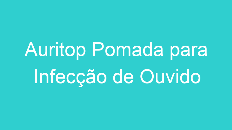 Auritop Pomada para Infecção de Ouvido
