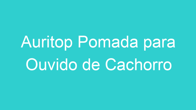 Auritop Pomada para Ouvido de Cachorro