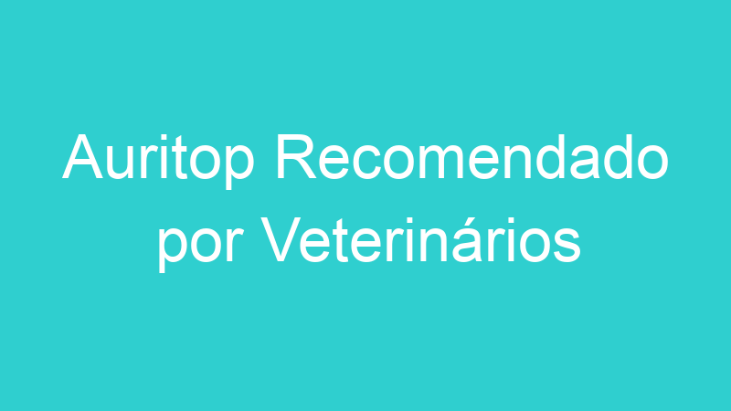 Auritop Recomendado por Veterinários