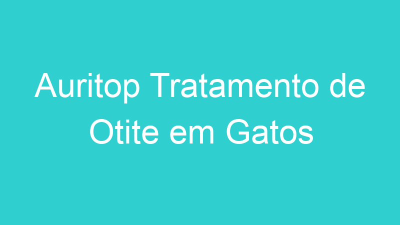 Auritop Tratamento de Otite em Gatos