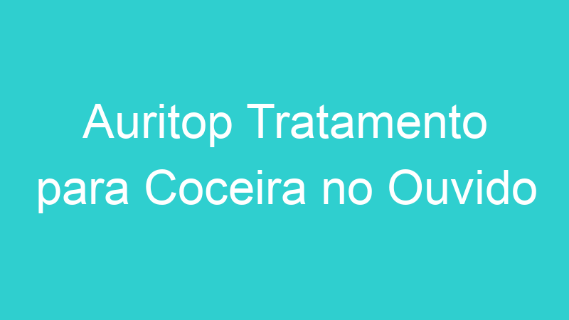 Auritop Tratamento para Coceira no Ouvido