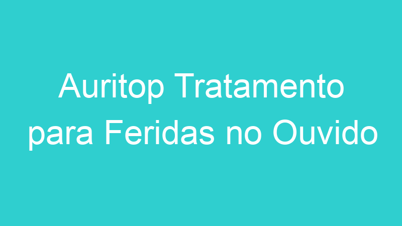 Auritop Tratamento para Feridas no Ouvido