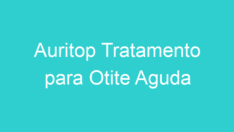 Auritop Tratamento para Otite Aguda