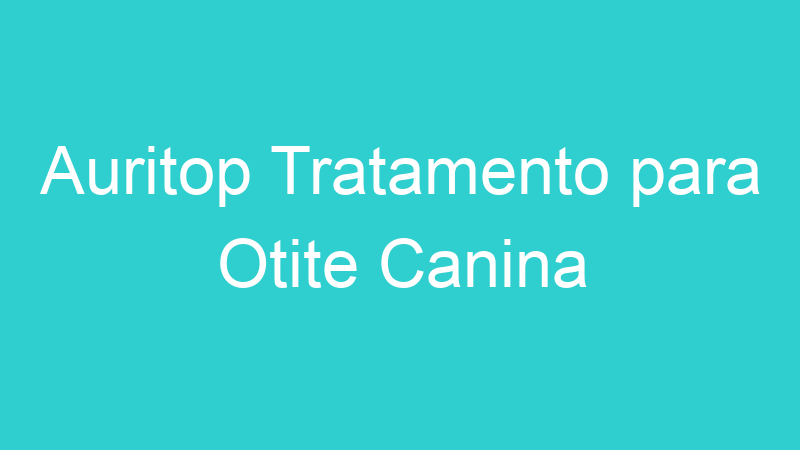 Auritop Tratamento para Otite Canina