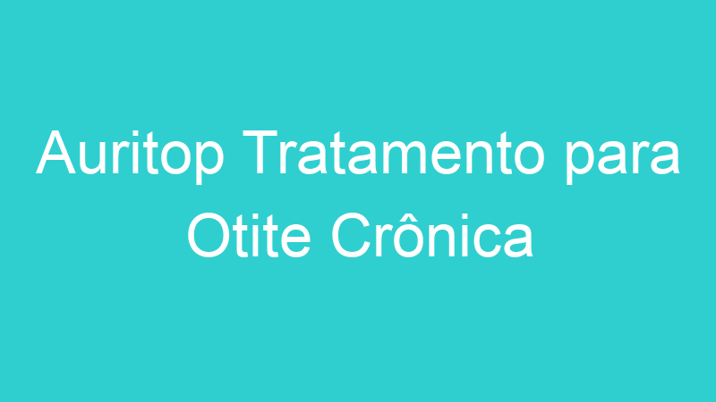 Auritop Tratamento para Otite Crônica
