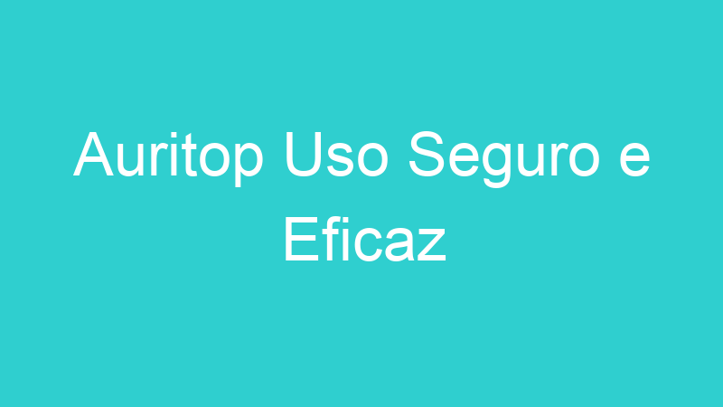 Auritop Uso Seguro e Eficaz