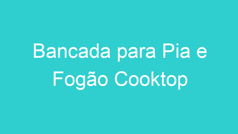 Bancada para Pia e Fogão Cooktop