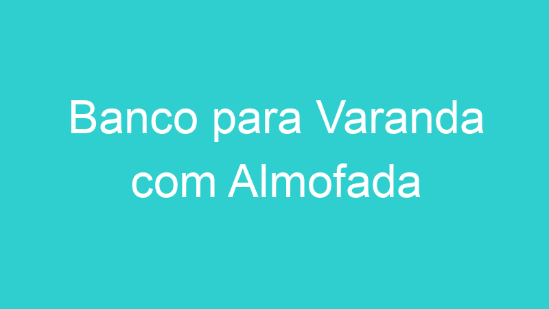 Banco para Varanda com Almofada