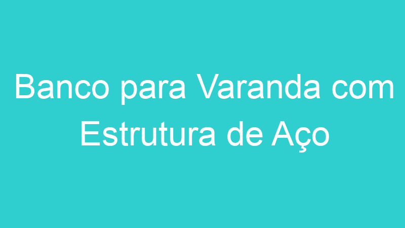 Banco para Varanda com Estrutura de Aço