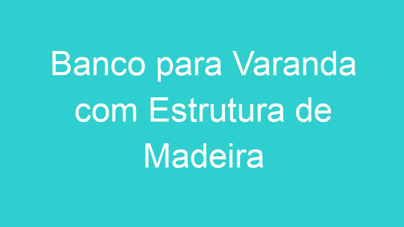 Banco para Varanda com Estrutura de Madeira