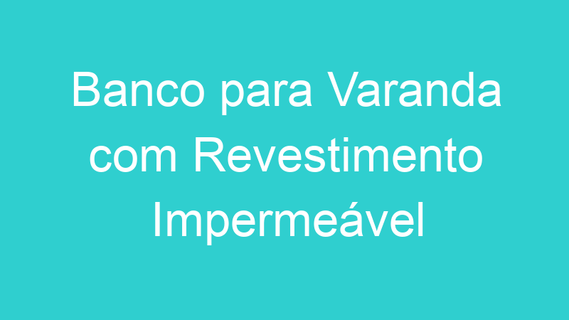 Banco para Varanda com Revestimento Impermeável