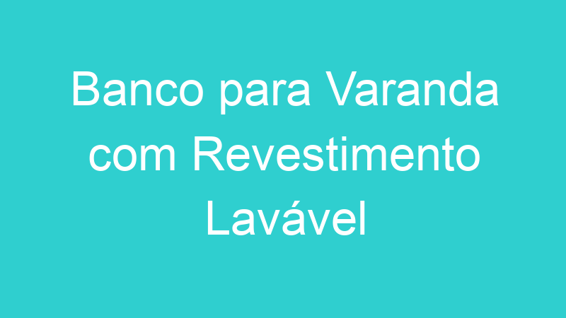 Banco para Varanda com Revestimento Lavável