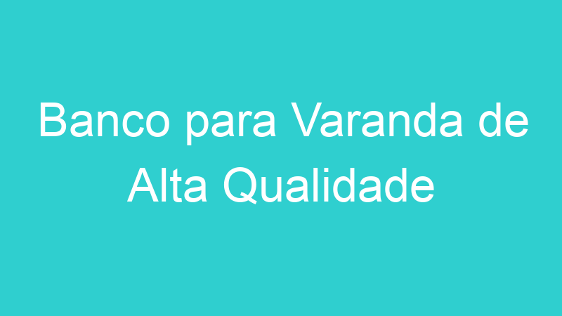 Banco para Varanda de Alta Qualidade