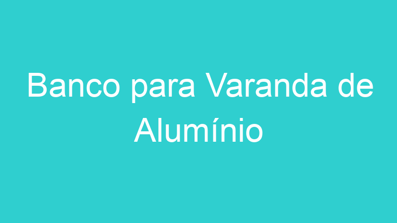 Banco para Varanda de Alumínio