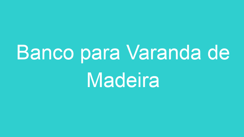 Banco para Varanda de Madeira