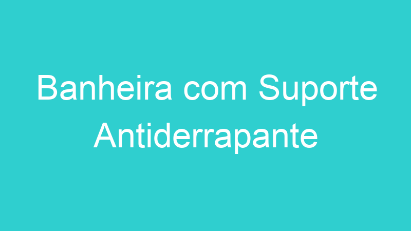 Banheira com Suporte Antiderrapante