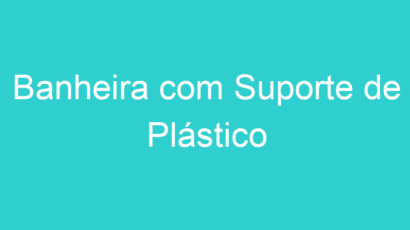 Banheira com Suporte de Plástico