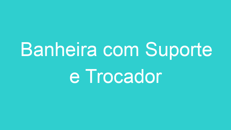 Banheira com Suporte e Trocador