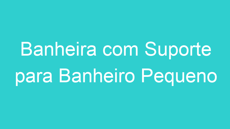 Banheira com Suporte para Banheiro Pequeno