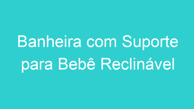 Banheira com Suporte para Bebê Reclinável