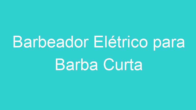 Barbeador Elétrico para Barba Curta