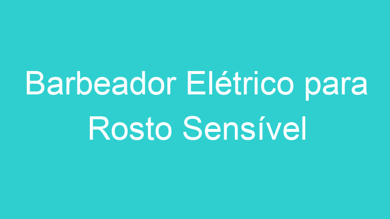 Barbeador Elétrico para Rosto Sensível