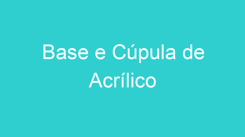 Base e Cúpula de Acrílico