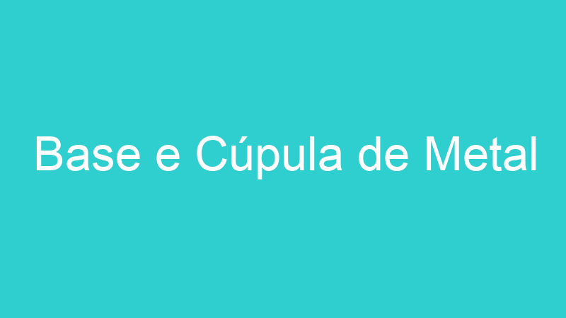 Base e Cúpula de Metal
