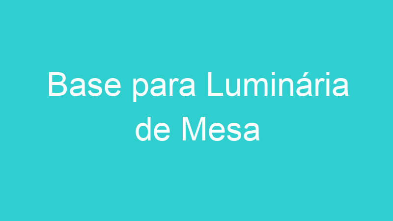 Base para Luminária de Mesa