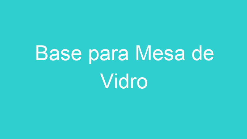 Base para Mesa de Vidro