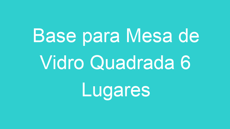 Base para Mesa de Vidro Quadrada 6 Lugares