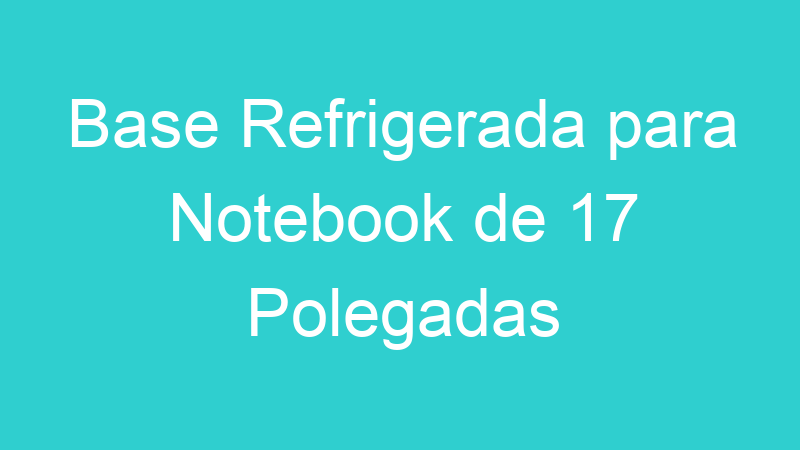 Base Refrigerada para Notebook de 17 Polegadas