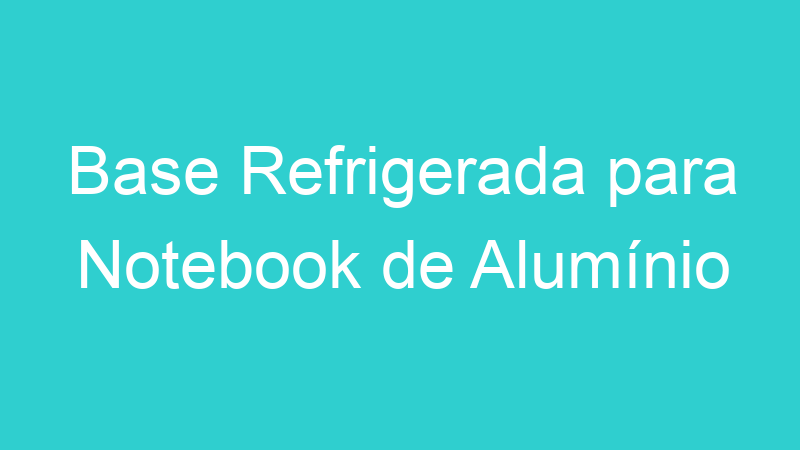 Base Refrigerada para Notebook de Alumínio