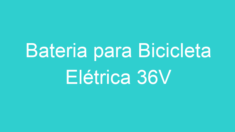 Bateria para Bicicleta Elétrica 36V