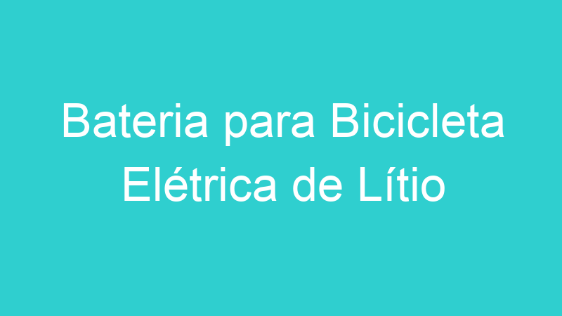 Bateria para Bicicleta Elétrica de Lítio