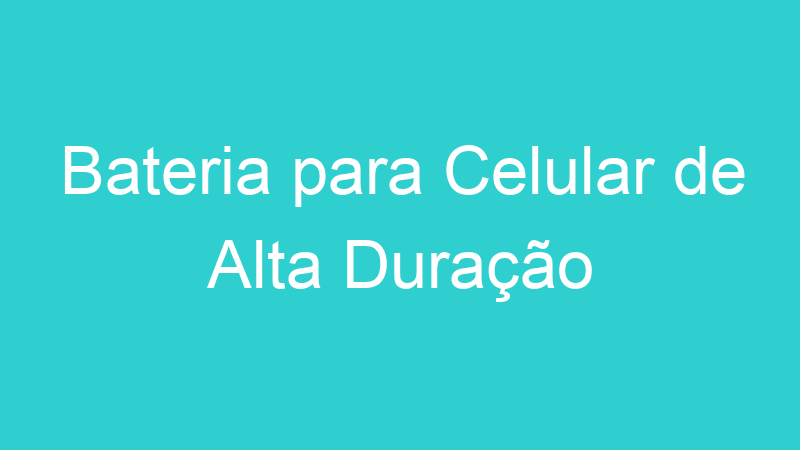 Bateria para Celular de Alta Duração