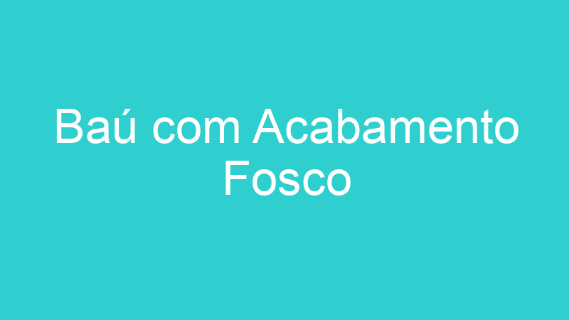 Baú com Acabamento Fosco
