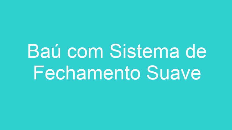 Baú com Sistema de Fechamento Suave