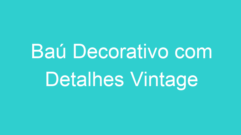 Baú Decorativo com Detalhes Vintage