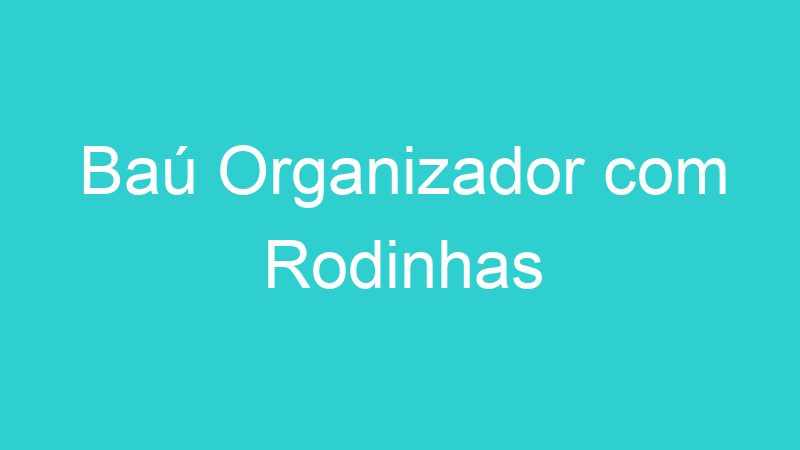 Baú Organizador com Rodinhas
