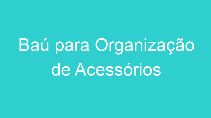 Baú para Organização de Acessórios