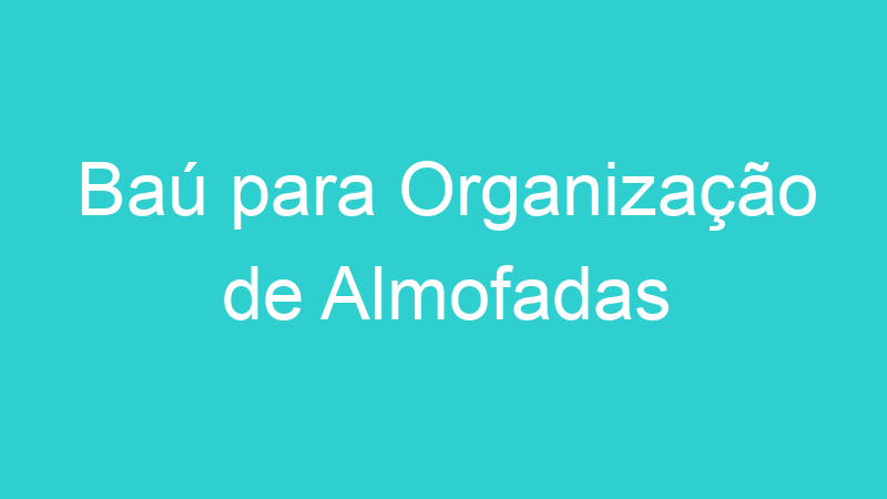 Baú para Organização de Almofadas