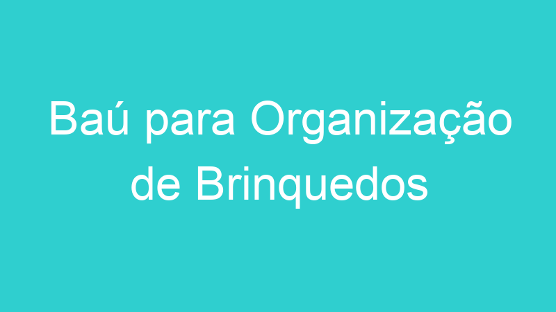 Baú para Organização de Brinquedos