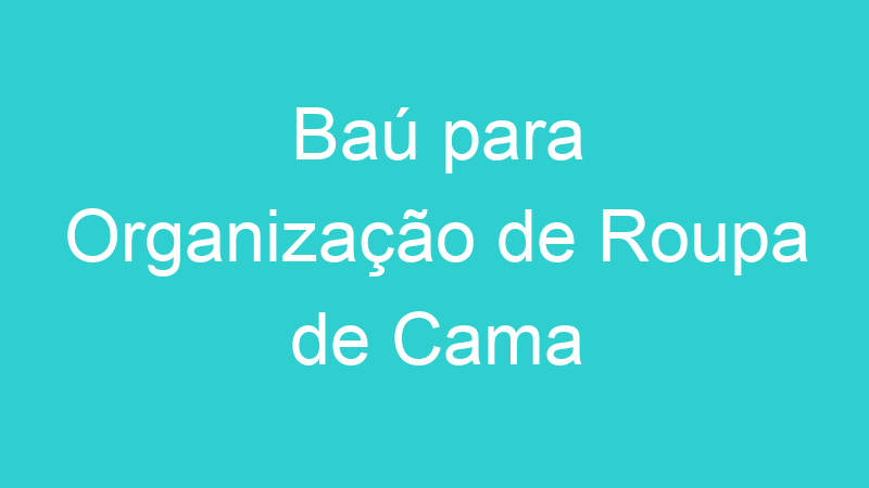 Baú para Organização de Roupa de Cama