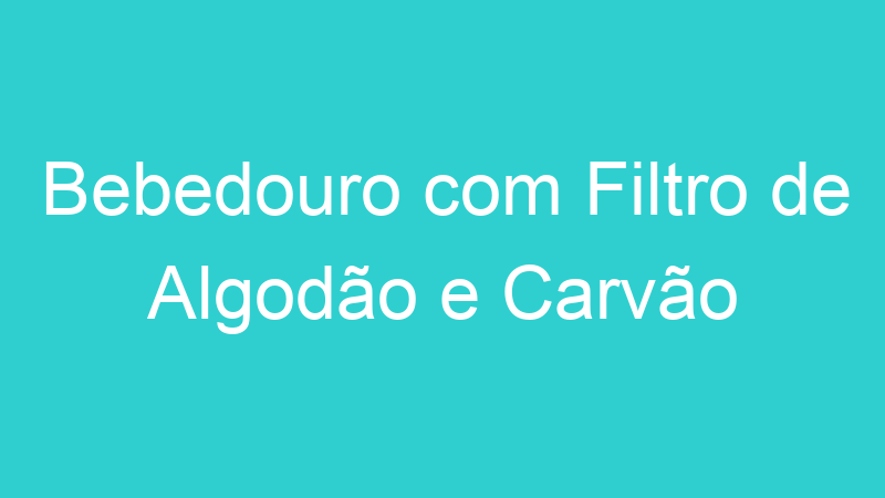 Bebedouro com Filtro de Algodão e Carvão