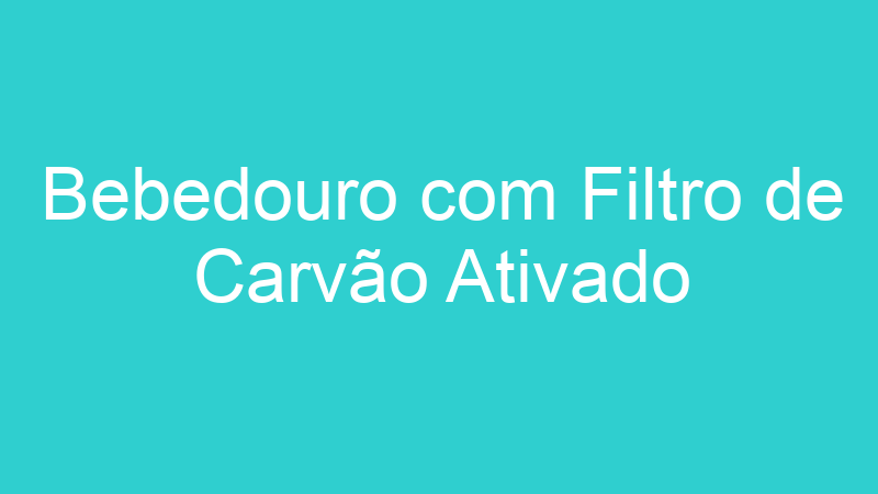 Bebedouro com Filtro de Carvão Ativado
