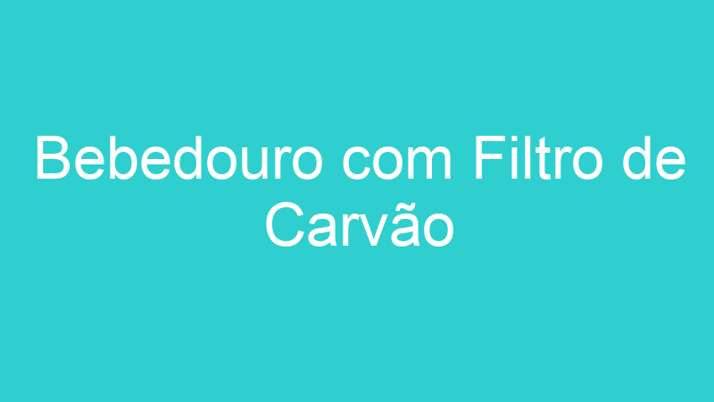 Bebedouro com Filtro de Carvão